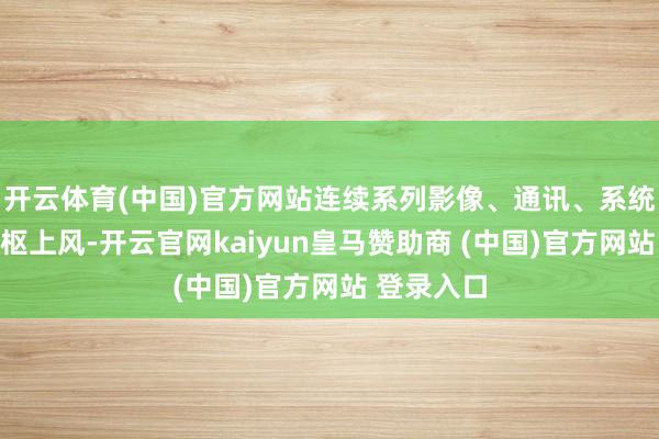 开云体育(中国)官方网站连续系列影像、通讯、系统协同的中枢上风-开云官网kaiyun皇马赞助商 (中国)官方网站 登录入口