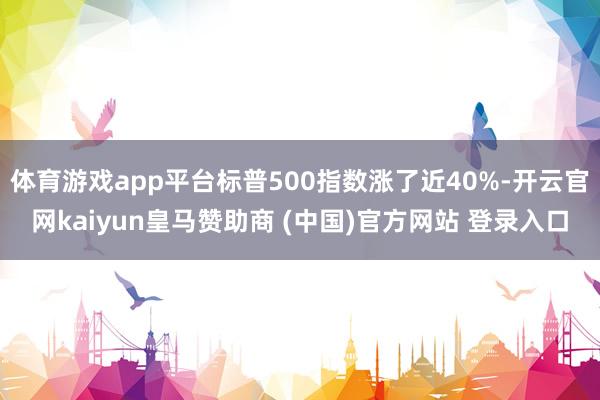 体育游戏app平台标普500指数涨了近40%-开云官网kaiyun皇马赞助商 (中国)官方网站 登录入口
