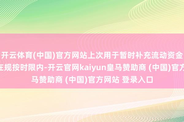 开云体育(中国)官方网站上次用于暂时补充流动资金的召募资金已在规按时限内-开云官网kaiyun皇马赞助商 (中国)官方网站 登录入口