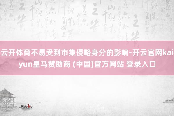 云开体育不易受到市集侵略身分的影响-开云官网kaiyun皇马赞助商 (中国)官方网站 登录入口