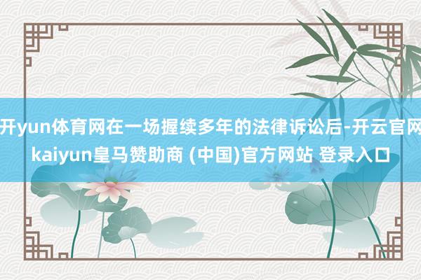 开yun体育网在一场握续多年的法律诉讼后-开云官网kaiyun皇马赞助商 (中国)官方网站 登录入口