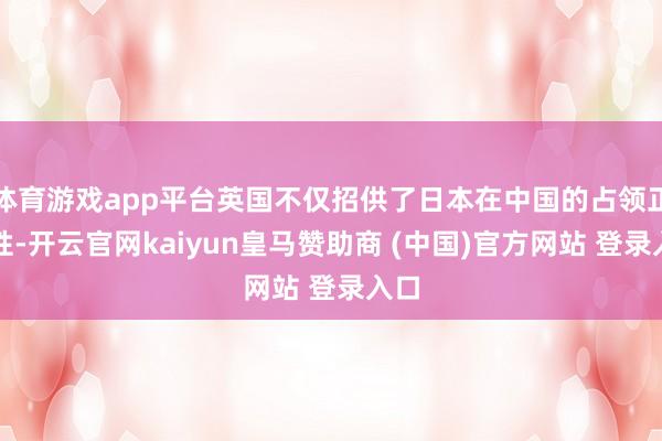 体育游戏app平台英国不仅招供了日本在中国的占领正当性-开云官网kaiyun皇马赞助商 (中国)官方网站 登录入口