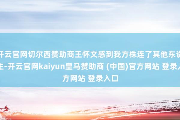 开云官网切尔西赞助商王怀文感到我方株连了其他东说念主-开云官网kaiyun皇马赞助商 (中国)官方网站 登录入口