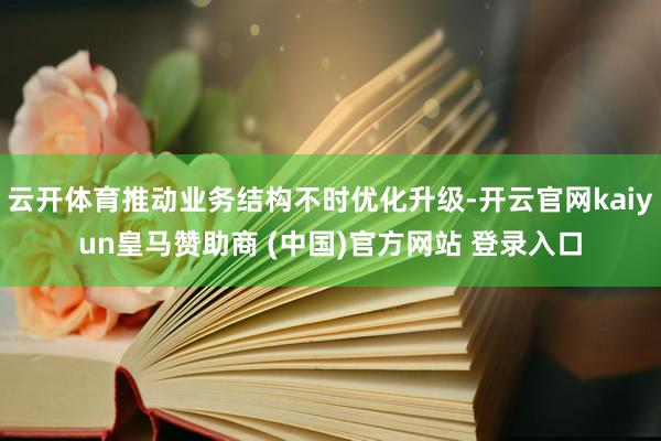 云开体育推动业务结构不时优化升级-开云官网kaiyun皇马赞助商 (中国)官方网站 登录入口