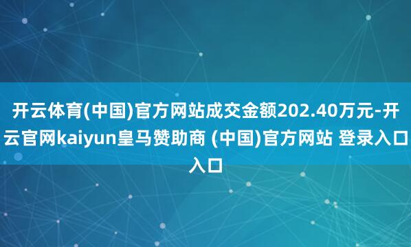 开云体育(中国)官方网站成交金额202.40万元-开云官网kaiyun皇马赞助商 (中国)官方网站 登录入口