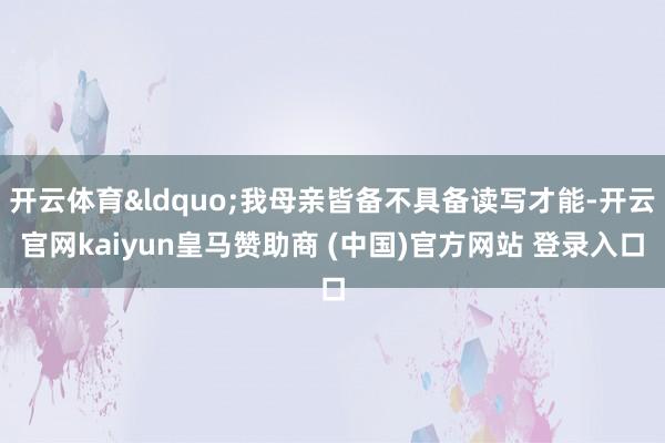 开云体育&ldquo;我母亲皆备不具备读写才能-开云官网kaiyun皇马赞助商 (中国)官方网站 登录入口