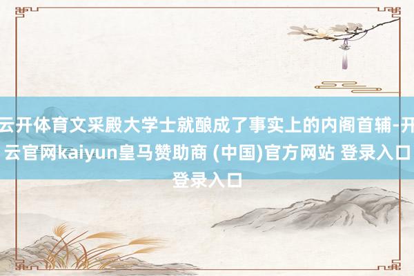 云开体育文采殿大学士就酿成了事实上的内阁首辅-开云官网kaiyun皇马赞助商 (中国)官方网站 登录入口