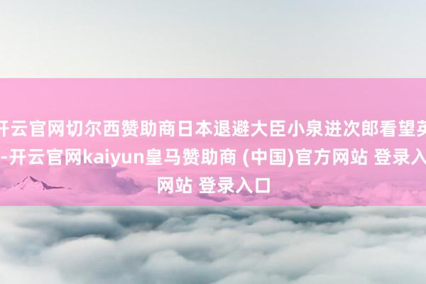 开云官网切尔西赞助商日本退避大臣小泉进次郎看望英国-开云官网kaiyun皇马赞助商 (中国)官方网站 登录入口