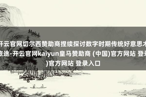 开云官网切尔西赞助商捏续探讨数字时期传统好意思术转换旅途-开云官网kaiyun皇马赞助商 (中国)官方网站 登录入口