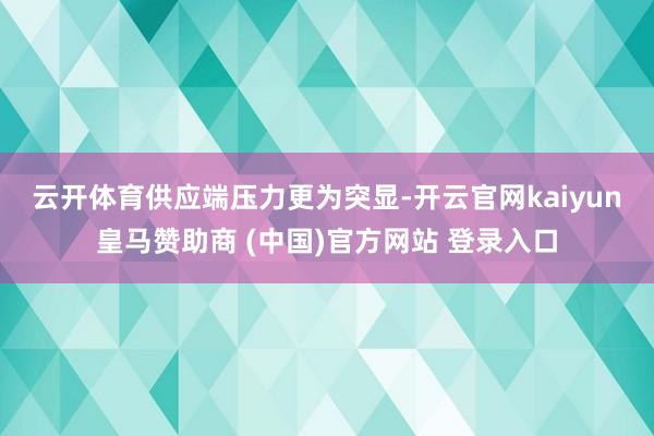 云开体育 供应端压力更为突显-开云官网kaiyun皇马赞助商 (中国)官方网站 登录入口