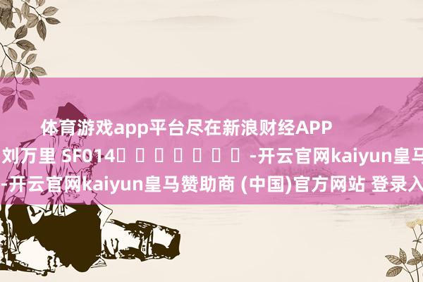 体育游戏app平台尽在新浪财经APP            						株连剪辑：刘万里 SF014							-开云官网kaiyun皇马赞助商 (中国)官方网站 登录入口