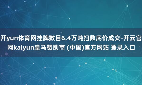 开yun体育网挂牌数目6.4万吨扫数底价成交-开云官网kaiyun皇马赞助商 (中国)官方网站 登录入口