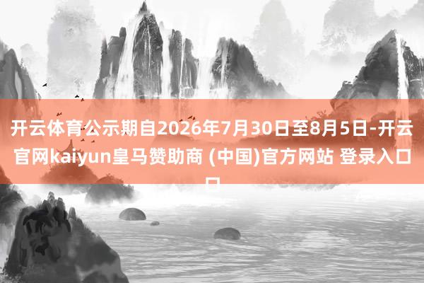 开云体育公示期自2026年7月30日至8月5日-开云官网kaiyun皇马赞助商 (中国)官方网站 登录入口