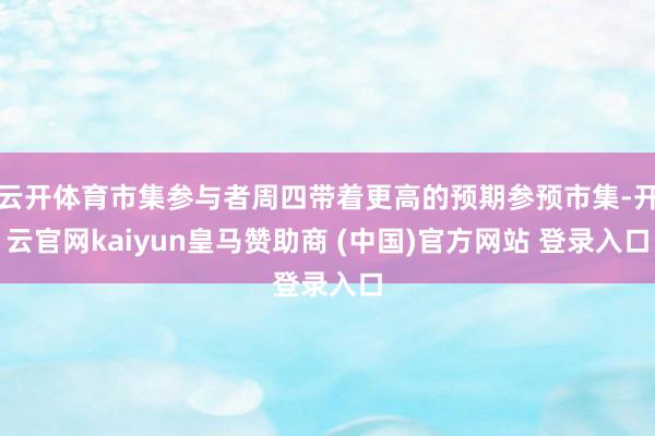 云开体育市集参与者周四带着更高的预期参预市集-开云官网kaiyun皇马赞助商 (中国)官方网站 登录入口