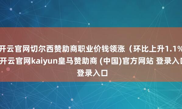 开云官网切尔西赞助商职业价钱领涨（环比上升1.1%-开云官网kaiyun皇马赞助商 (中国)官方网站 登录入口