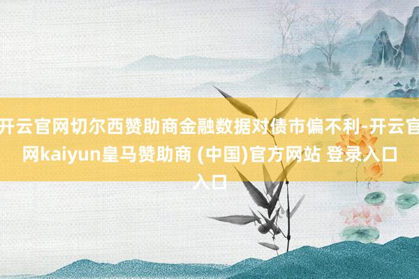 开云官网切尔西赞助商金融数据对债市偏不利-开云官网kaiyun皇马赞助商 (中国)官方网站 登录入口