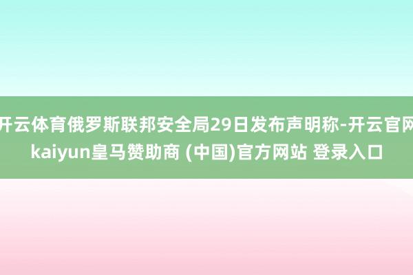 开云体育俄罗斯联邦安全局29日发布声明称-开云官网kaiyun皇马赞助商 (中国)官方网站 登录入口