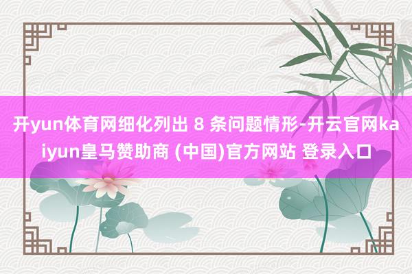 开yun体育网细化列出 8 条问题情形-开云官网kaiyun皇马赞助商 (中国)官方网站 登录入口
