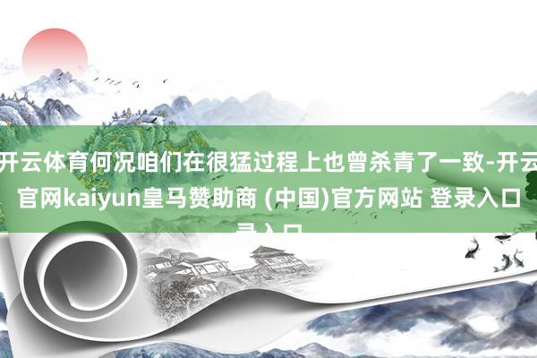 开云体育何况咱们在很猛过程上也曾杀青了一致-开云官网kaiyun皇马赞助商 (中国)官方网站 登录入口