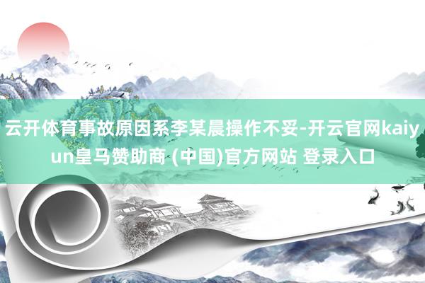云开体育事故原因系李某晨操作不妥-开云官网kaiyun皇马赞助商 (中国)官方网站 登录入口