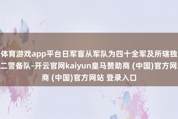 体育游戏app平台日军盲从军队为四十全军及所辖独五旅、独十二警备队-开云官网kaiyun皇马赞助商 (中国)官方网站 登录入口