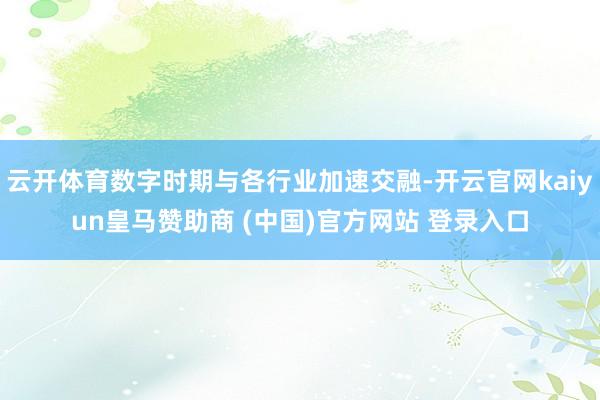 云开体育数字时期与各行业加速交融-开云官网kaiyun皇马赞助商 (中国)官方网站 登录入口