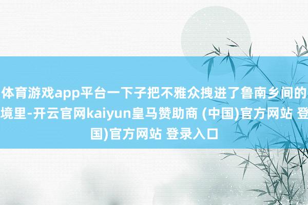 体育游戏app平台一下子把不雅众拽进了鲁南乡间的实在语境里-开云官网kaiyun皇马赞助商 (中国)官方网站 登录入口