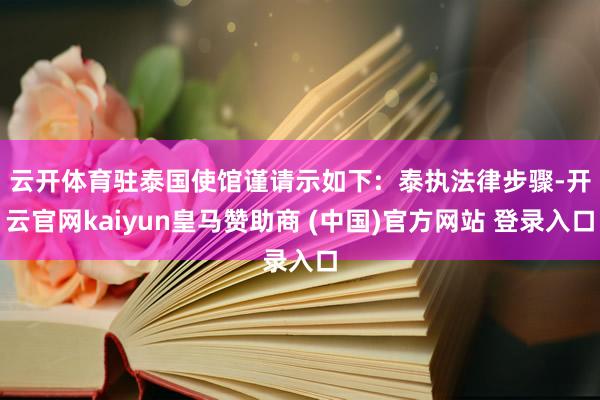 云开体育驻泰国使馆谨请示如下:  泰执法律步骤-开云官网kaiyun皇马赞助商 (中国)官方网站 登录入口