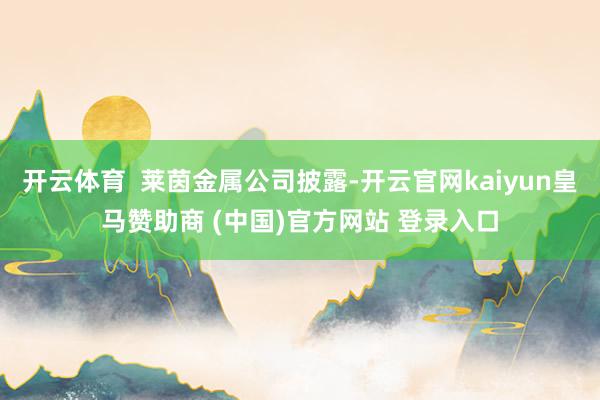 开云体育  莱茵金属公司披露-开云官网kaiyun皇马赞助商 (中国)官方网站 登录入口