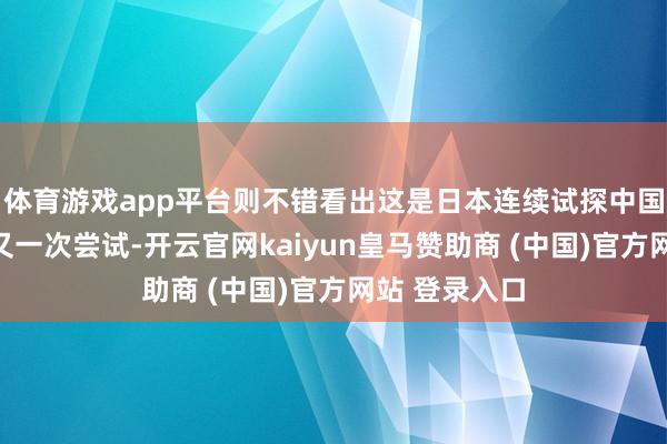 体育游戏app平台则不错看出这是日本连续试探中国海空防地的又一次尝试-开云官网kaiyun皇马赞助商 (中国)官方网站 登录入口
