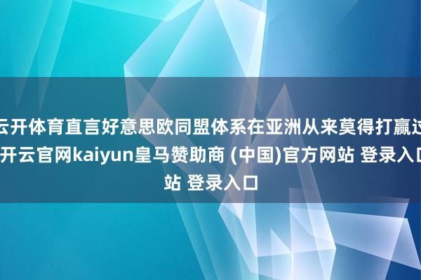 云开体育直言好意思欧同盟体系在亚洲从来莫得打赢过-开云官网kaiyun皇马赞助商 (中国)官方网站 登录入口