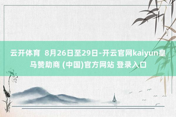 云开体育 8月26日至29日-开云官网kaiyun皇马赞助商 (中国)官方网站 登录入口