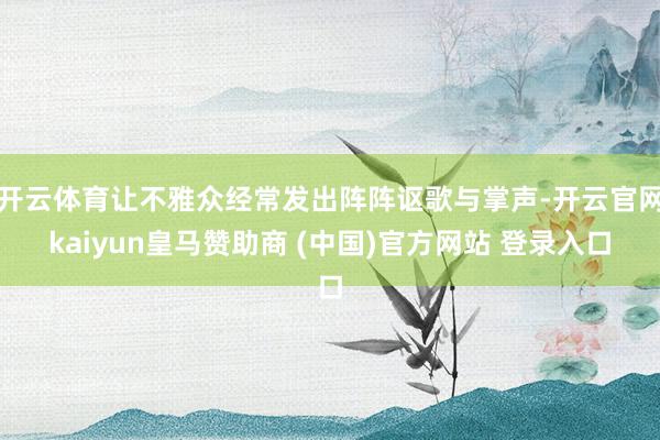 开云体育让不雅众经常发出阵阵讴歌与掌声-开云官网kaiyun皇马赞助商 (中国)官方网站 登录入口