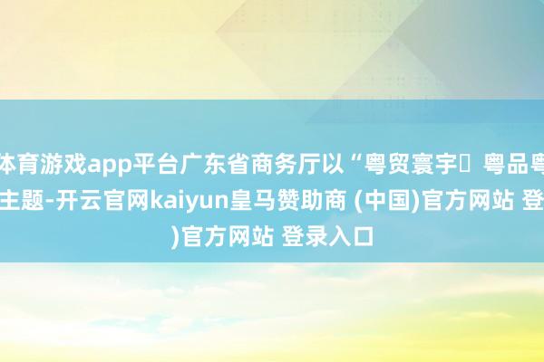 体育游戏app平台广东省商务厅以“粤贸寰宇・粤品粤靓”为主题-开云官网kaiyun皇马赞助商 (中国)官方网站 登录入口