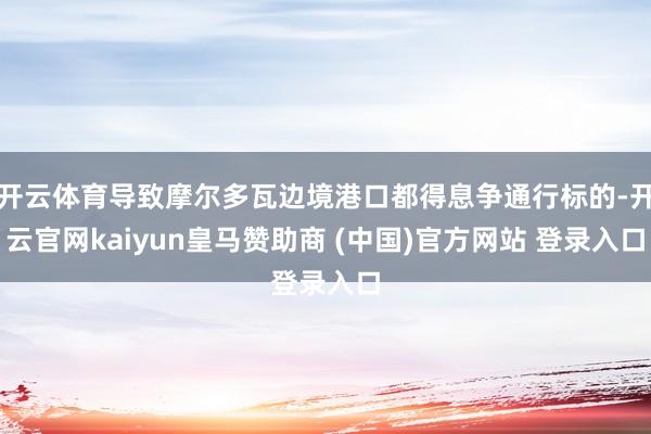 开云体育导致摩尔多瓦边境港口都得息争通行标的-开云官网kaiyun皇马赞助商 (中国)官方网站 登录入口