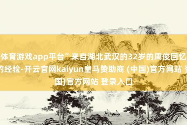 体育游戏app平台”来自湖北武汉的32岁的周俊回忆起之前的经验-开云官网kaiyun皇马赞助商 (中国)官方网站 登录入口