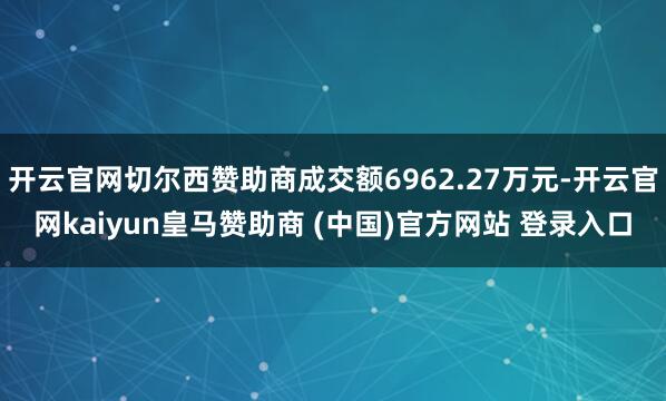 开云官网切尔西赞助商成交额6962.27万元-开云官网kaiyun皇马赞助商 (中国)官方网站 登录入口