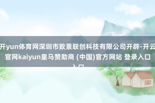 开yun体育网深圳市致景联创科技有限公司开辟-开云官网kaiyun皇马赞助商 (中国)官方网站 登录入口
