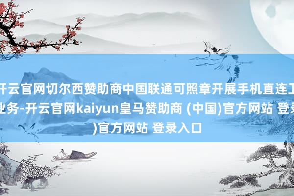 开云官网切尔西赞助商中国联通可照章开展手机直连卫星等业务-开云官网kaiyun皇马赞助商 (中国)官方网站 登录入口