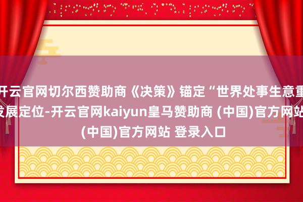 开云官网切尔西赞助商《决策》锚定“世界处事生意重要基地”发展定位-开云官网kaiyun皇马赞助商 (中国)官方网站 登录入口