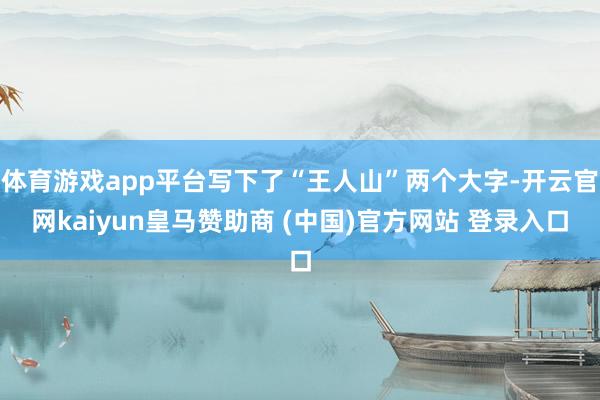 体育游戏app平台写下了“王人山”两个大字-开云官网kaiyun皇马赞助商 (中国)官方网站 登录入口