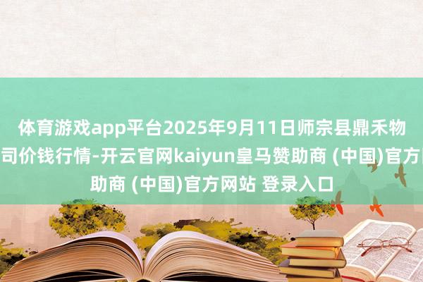 体育游戏app平台2025年9月11日师宗县鼎禾物业办事有限公司价钱行情-开云官网kaiyun皇马赞助商 (中国)官方网站 登录入口