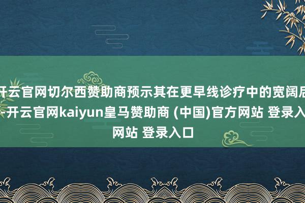 开云官网切尔西赞助商预示其在更早线诊疗中的宽阔后劲-开云官网kaiyun皇马赞助商 (中国)官方网站 登录入口