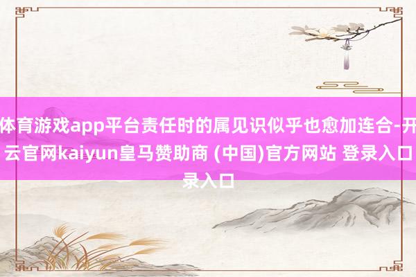 体育游戏app平台责任时的属见识似乎也愈加连合-开云官网kaiyun皇马赞助商 (中国)官方网站 登录入口