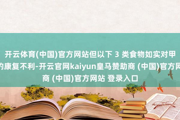 开云体育(中国)官方网站但以下 3 类食物如实对甲状腺癌患者的康复不利-开云官网kaiyun皇马赞助商 (中国)官方网站 登录入口