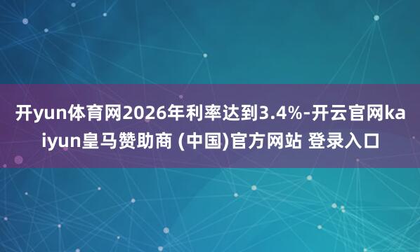 开yun体育网2026年利率达到3.4%-开云官网kaiyun皇马赞助商 (中国)官方网站 登录入口