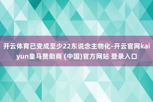开云体育已变成至少22东说念主物化-开云官网kaiyun皇马赞助商 (中国)官方网站 登录入口