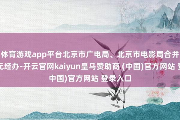 体育游戏app平台北京市广电局、北京市电影局合并多家单元经办-开云官网kaiyun皇马赞助商 (中国)官方网站 登录入口
