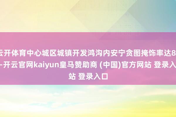 云开体育中心城区城镇开发鸿沟内安宁贪图掩饰率达80%-开云官网kaiyun皇马赞助商 (中国)官方网站 登录入口